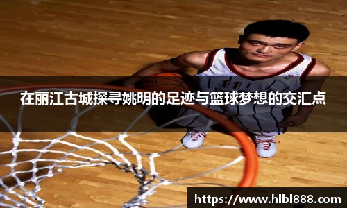 在丽江古城探寻姚明的足迹与篮球梦想的交汇点