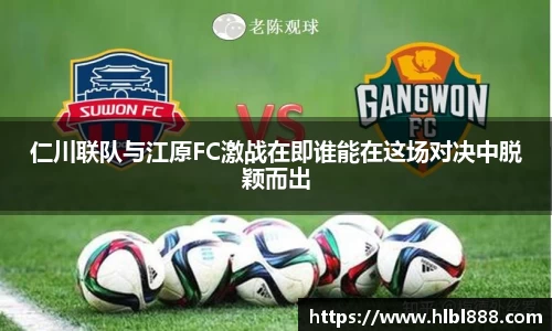 仁川联队与江原FC激战在即谁能在这场对决中脱颖而出