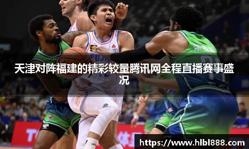 天津对阵福建的精彩较量腾讯网全程直播赛事盛况
