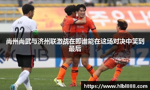 尚州尚武与济州联激战在即谁能在这场对决中笑到最后