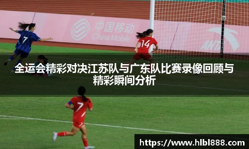 全运会精彩对决江苏队与广东队比赛录像回顾与精彩瞬间分析