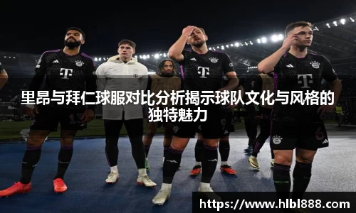 里昂与拜仁球服对比分析揭示球队文化与风格的独特魅力