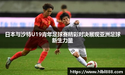 日本与沙特U19青年足球赛精彩对决展现亚洲足球新生力量