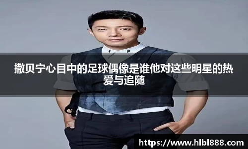 撒贝宁心目中的足球偶像是谁他对这些明星的热爱与追随
