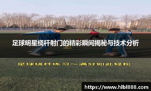 足球明星绕杆射门的精彩瞬间揭秘与技术分析